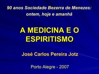 A MEDICINA E O ESPIRITISMO José Carlos Pereira Jotz Porto Alegre - 2007 90 anos Sociedade Bezerra de Menezes: ontem, hoje e amanhã   