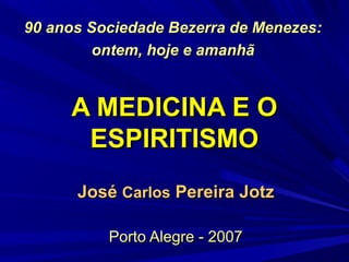 90 anos Sociedade Bezerra de Menezes:
ontem, hoje e amanhã

A MEDICINA E O
ESPIRITISMO
José Carlos Pereira Jotz
Porto Alegre - 2007

 