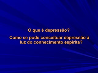 O que é depressão?
Como se pode conceituar depressão à
luz do conhecimento espírita?

 