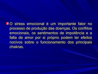 O stress emocional é um importante fator no
processo de produção das doenças. Os conflitos
emocionais, os sentimentos de impotência e a
falta de amor por si próprio podem ter efeitos
nocivos sobre o funcionamento dos principais
chakras.

 