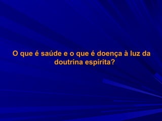O que é saúde e o que é doença à luz da
doutrina espírita?

 