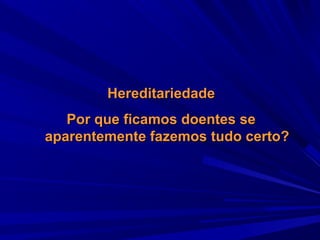 Hereditariedade
Por que ficamos doentes se
aparentemente fazemos tudo certo?

 