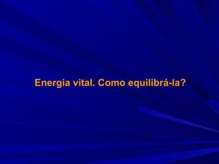 Energia vital. Como equilibrá-la?

 
