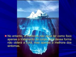 No entanto, a medicina não deve ter como foco
apenas o tratamento do corpo, pois dessa forma
não obterá a cura, mas apenas a melhora dos
sintomas.

 
