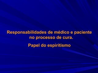 Responsabilidades de médico e paciente
no processo de cura.
Papel do espiritismo

 