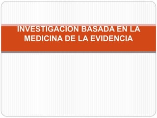 INVESTIGACION BASADA EN LA
MEDICINA DE LA EVIDENCIA
 