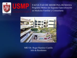 USMP Programa Médico de Segunda Especialización  en Medicina Familiar y Comunitaria U  N  I  V  E  R  S  I  D  A  D S A N  M A R T Í N  D E  P O R R E S FACULTAD DE MEDICINA HUMANA MR3 Dr. Roger Ramírez Castillo Jefe de Residentes 