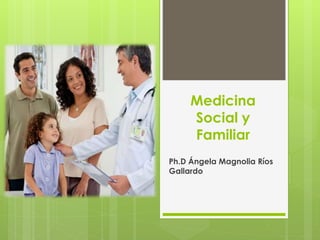 Medicina
Social y
Familiar
Ph.D Ángela Magnolia Ríos
Gallardo
 