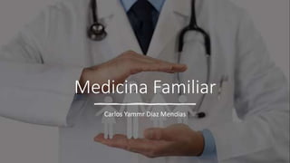 Medicina Familiar
Carlos Yammr Diaz Mendias
 