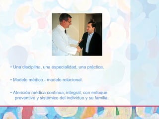 • Una disciplina, una especialidad, una práctica.
• Modelo médico - modelo relacional.
• Atención médica continua, integral, con enfoque
preventivo y sistémico del individuo y su familia.
 