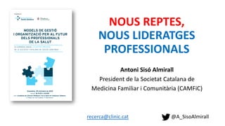 NOUS REPTES,
NOUS LIDERATGES
PROFESSIONALS
Antoni Sisó Almirall
President de la Societat Catalana de
Medicina Familiar i Comunitària (CAMFiC)
recerca@clinic.cat @A_SisoAlmirall
 