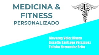 MEDICINA &
FITNESS
PERSONALIZADO
Giovanny Velez Rivera
Lissette Santiago Velazquez
Talisha Hernandez Brito
 