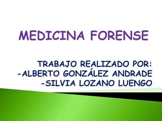 MEDICINA FORENSE TRABAJO REALIZADO POR: -ALBERTO GONZÁLEZ ANDRADE -SILVIA LOZANO LUENGO  