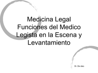 Medicina Legal
Funciones del Medico
Legista en la Escena y
Levantamiento
Dr. De oleo
 