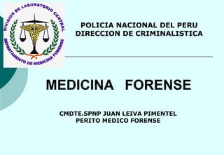 POLICIA NACIONAL DEL PERU
     DIRECCION DE CRIMINALISTICA




MEDICINA FORENSE
 CMDTE.SPNP JUAN LEIVA PIMENTEL
    PERITO MEDICO FORENSE
 