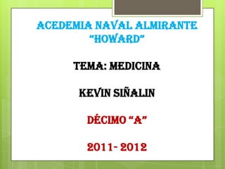 ACEDEMIA NAVAL ALMIRANTE
        “HOWARD”

     TEMA: MEDICINA

      KEVIN SIÑALIN

       DÉCIMO “A”

       2011- 2012
 
