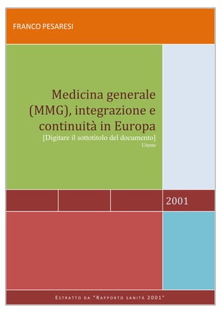 FRANCO PESARESI




      Medicina generale
   (MMG), integrazione e
    continuità in Europa
       [Digitare il sottotitolo del documento]
                                            Utente




                                                        2001




           ESTRATTO   DA   “RAPPORTO   SANITÀ   2001”
 