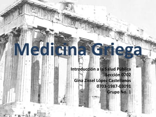 Medicina Griega Introducción a la Salud Pública  Sección 0702 Gina Zissel López Castellanos 0703-1987-03091 Grupo No. 1 
