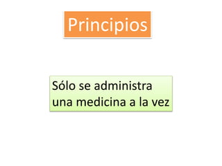 Principios
Sólo se administra
una medicina a la vez
 