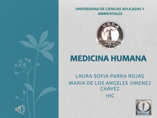 LAURA SOFIA PARRA ROJAS
MARIA DE LOS ANGELES JIMENEZ
CHAVEZ
1HC
MEDICINA HUMANA
UNIVERSIDAD DE CIENCIAS APLICADAS Y
AMBIENTALES
 
