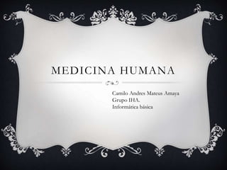 MEDICINA HUMANA
Camilo Andres Mateus Amaya
Grupo IHA.
Informática básica
 