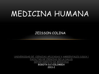JEISSON COLINA
MEDICINA HUMANA
UNIVERSIDAD DE CIENCIAS APLICADAS Y AMBIENTALES (UDCA )
FACULTAD DE CIENCIAS DE LA SALUD
DEPARTAMENTO DE MEDICINA
BOGOTA D.C-COLOMBIA
2013-2
 