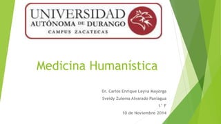 Medicina Humanística 
Dr. Carlos Enrique Leyva Mayorga 
Sveidy Zulema Alvarado Paniagua 
1° F 
10 de Noviembre 2014 
 