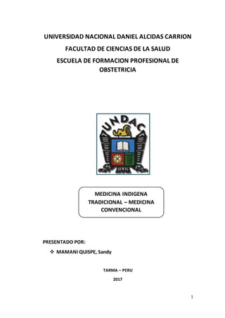 1
UNIVERSIDAD NACIONAL DANIEL ALCIDAS CARRION
FACULTAD DE CIENCIAS DE LA SALUD
ESCUELA DE FORMACION PROFESIONAL DE
OBSTETRICIA
PRESENTADO POR:
 MAMANI QUISPE, Sandy
TARMA – PERU
2017
MEDICINA INDIGENA
TRADICIONAL – MEDICINA
CONVENCIONAL
 