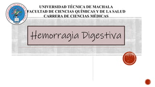UNIVERSIDAD TÉCNICA DE MACHALA
FACULTAD DE CIENCIAS QUÍMICAS Y DE LA SALUD
CARRERA DE CIENCIAS MÉDICAS
Hemorragia Digestiva
 