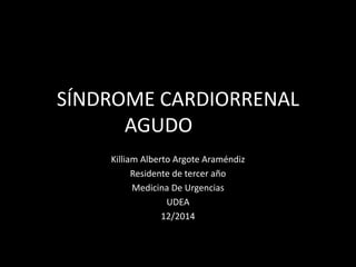 SÍNDROME CARDIORRENAL
AGUDO
Killiam Alberto Argote Araméndiz
Residente de tercer año
Medicina De Urgencias
UDEA
12/2014
 
