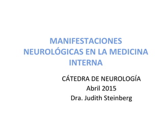 MANIFESTACIONES
NEUROLÓGICAS EN LA MEDICINA
INTERNA
CÁTEDRA DE NEUROLOGÍA
Abril 2015
Dra. Judith Steinberg
 