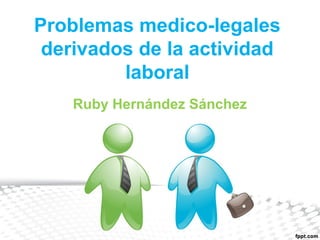 Problemas medico-legales
derivados de la actividad
laboral
Ruby Hernández Sánchez
 
