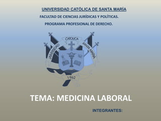 UNIVERSIDAD CATÓLICA DE SANTA MARÍA
INTEGRANTES:
TEMA: MEDICINA LABORAL
FACULTAD DE CIENCIAS JURÍDICAS Y POLÍTICAS.
PROGRAMA PROFESIONAL DE DERECHO.
 