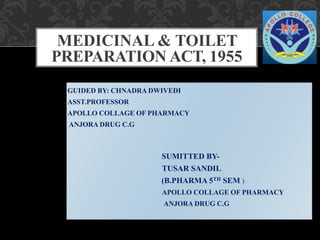 MEDICINAL & TOILET
PREPARATION ACT, 1955
GUIDED BY: CHNADRA DWIVEDI
ASST.PROFESSOR
APOLLO COLLAGE OF PHARMACY
ANJORA DRUG C.G
SUMITTED BY-
TUSAR SANDIL
(B.PHARMA 5TH SEM )
APOLLO COLLAGE OF PHARMACY
ANJORA DRUG C.G
 