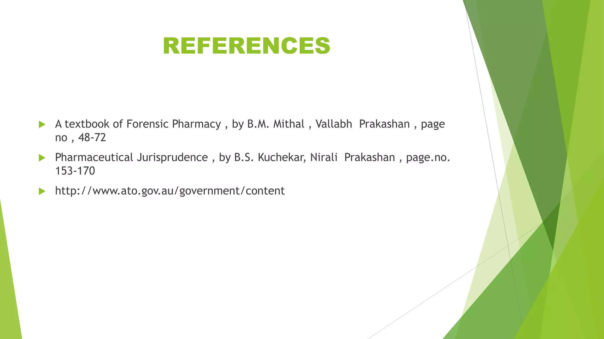 REFERENCES
 A textbook of Forensic Pharmacy , by B.M. Mithal , Vallabh Prakashan , page
no , 48-72
 Pharmaceutical Jurisprudence , by B.S. Kuchekar, Nirali Prakashan , page.no.
153-170
 http://www.ato.gov.au/government/content
 