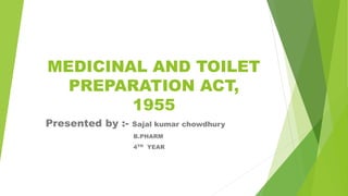 MEDICINAL AND TOILET
PREPARATION ACT,
1955
Presented by :- Sajal kumar chowdhury
B.PHARM
4TH YEAR
 