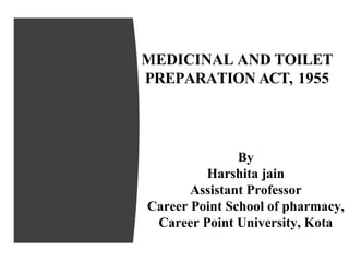 MEDICINAL AND TOILET
PREPARATION ACT, 1955
By
Harshita jain
Assistant Professor
Career Point School of pharmacy,
Career Point University, Kota
 