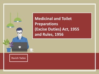 Medicinal and Toilet
Preparations
(Excise Duties) Act, 1955
and Rules, 1956
Ravish Yadav
 