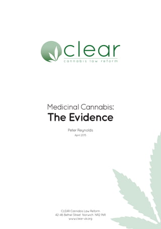 Medicinal Cannabis:
The Evidence
Peter Reynolds
April 2015
CLEAR Cannabis Law Reform
42-46 Bethel Street Norwich NR2 1NR
www.clear-uk.org
 