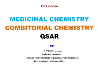 Over view on
MEDICINAL CHEMISTRY
COMBITORIAL CHEMISTRY
QSAR
BY
A.Padma M.Pharm
Assistant professor
Sankar reddy institute of pharmaceutical sciences,
Bestavaripeta, prakasm(dist).
 
