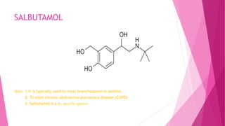 SALBUTAMOL
Uses: 1.It is typically used to treat bronchospasm in asthma.
2. To treat chronic obstructive pulmonary disease (COPD)
3. Salbutamol is a β₂ specific agonist
 