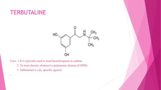 TERBUTALINE
Uses: 1.It is typically used to treat bronchospasm in asthma.
2. To treat chronic obstructive pulmonary disease (COPD)
3. Salbutamol is a β₂ specific agonist
.
 