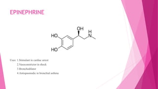 EPINEPHRINE
Uses: 1.Stimulant in cardiac arrest
2.Vasoconstrictor in shock
3.Bronchodilator
4.Antispasmodic in bronchial asthma
 