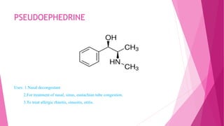 PSEUDOEPHEDRINE
Uses: 1.Nasal decongestant
2.For treatment of nasal, sinus, eustachian tube congestion.
3.To treat allergic rhinitis, sinusitis, otitis.
 