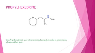 PROPYLHEXEDRINE
Uses:Propylhexedrine is used to treat acute nasal congestion related to common cold,
allergies and hay fever.
 