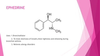 EPHEDRINE
Uses: 1.Bronchodilator
2. To treat shortness of breath,chest tightness and wheezing during
bronchial asthma.
3. Relieves allergy disorders
 