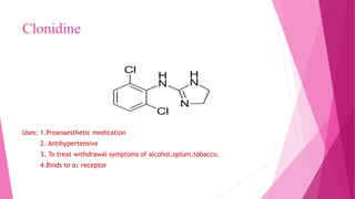 Clonidine
Uses: 1.Preanaesthetic medication
2. Antihypertensive
3. To treat withdrawal symptoms of alcohol,opium,tobacco.
4.Binds to α₂ receptor
 