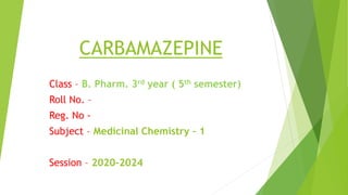 CARBAMAZEPINE
Class – B. Pharm. 3rd year ( 5th semester)
Roll No. –
Reg. No -
Subject – Medicinal Chemistry – 1
Session – 2020-2024
 
