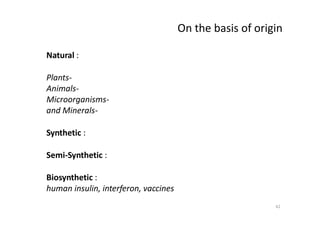 On the basis of origin
Natural :
Plants-
Animals-
Microorganisms-
and Minerals-
Synthetic :
Semi-Synthetic :
Biosynthetic :
human insulin, interferon, vaccines
42
 
