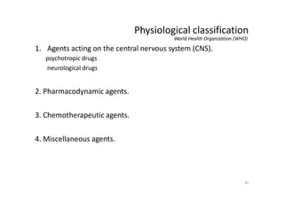 45
Physiological classification
World Health Organization (WHO)
1. Agents acting on the central nervous system (CNS).
psychotropic drugs
neurological drugs
2. Pharmacodynamic agents.
3. Chemotherapeutic agents.
4. Miscellaneous agents.
 